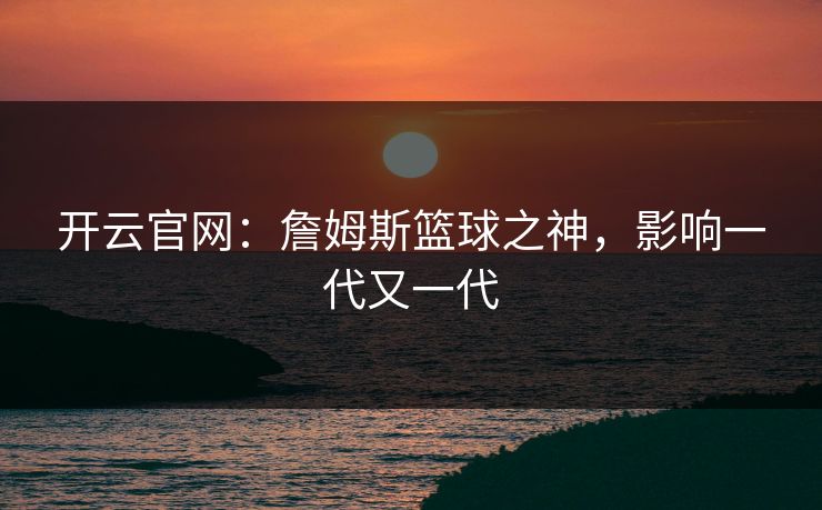 开云官网:詹姆斯篮球之神,影响一代又一代