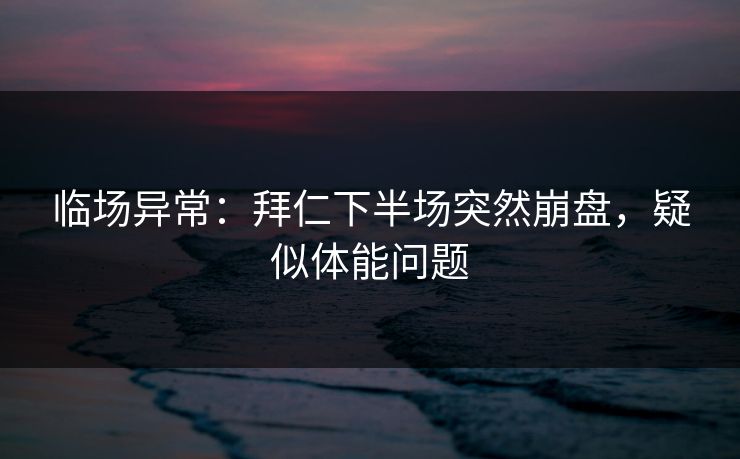 临场异常:拜仁下半场突然崩盘,疑似体能问题