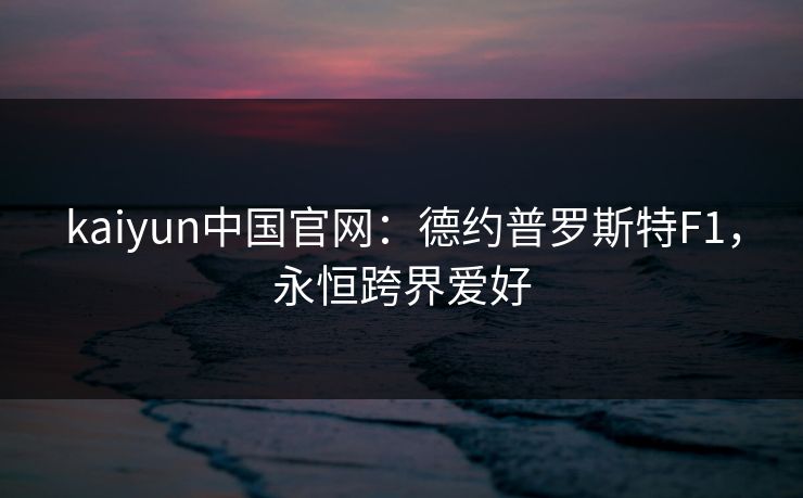 kaiyun中国官网:德约普罗斯特F1,永恒跨界爱好