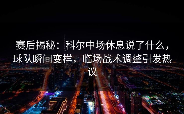 赛后揭秘：科尔中场休息说了什么，球队瞬间变样，临场战术调整引发热议