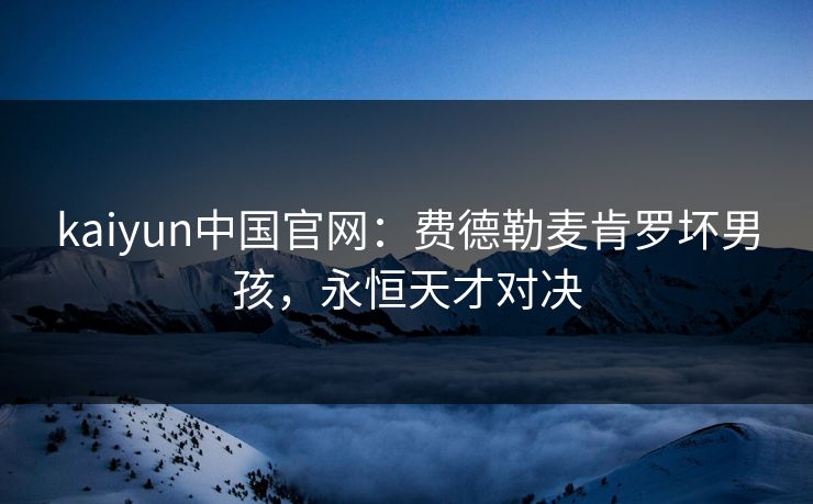 kaiyun中国官网：费德勒麦肯罗坏男孩，永恒天才对决