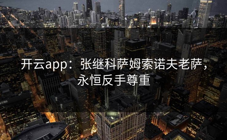 开云app：张继科萨姆索诺夫老萨，永恒反手尊重