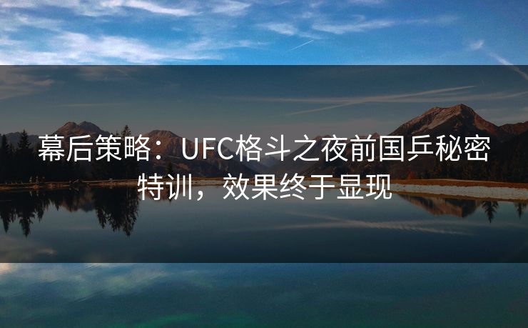 幕后策略：UFC格斗之夜前国乒秘密特训，效果终于显现