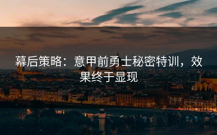 幕后策略：意甲前勇士秘密特训，效果终于显现