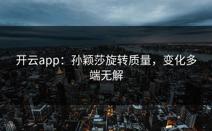 开云app:孙颖莎旋转质量,变化多端无解 开云app:孙颖莎旋转质量,变化多端无解