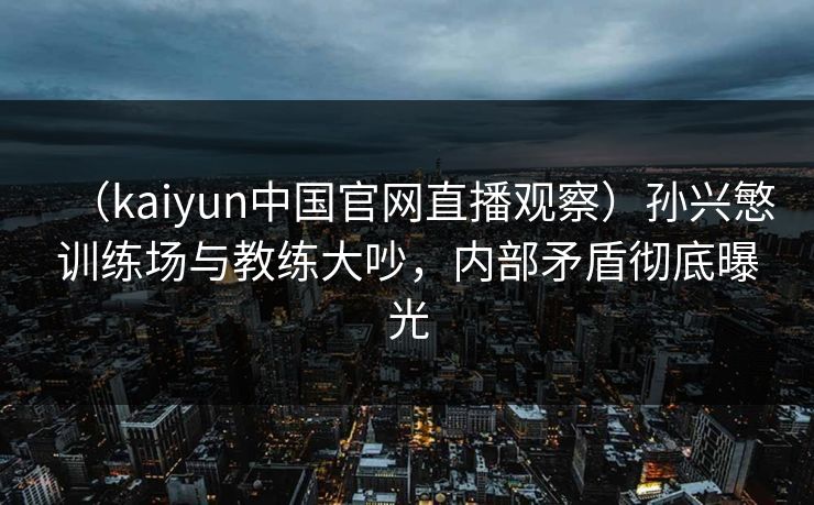 (kaiyun中国官网直播观察)孙兴慜训练场与教练大吵,内部矛盾彻底曝光 (kaiyun中国官网直播观察)孙兴慜训练场与教练大吵,内部矛盾彻底曝光