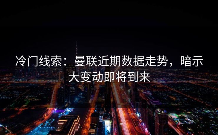 冷门线索：曼联近期数据走势，暗示大变动即将到来