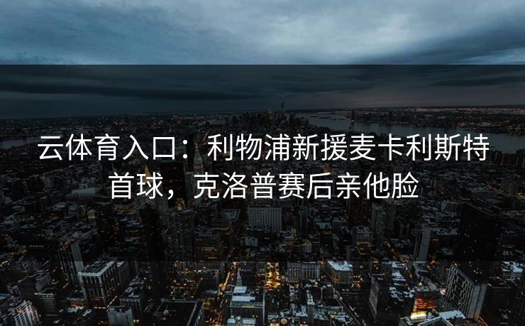 云体育入口：利物浦新援麦卡利斯特首球，克洛普赛后亲他脸