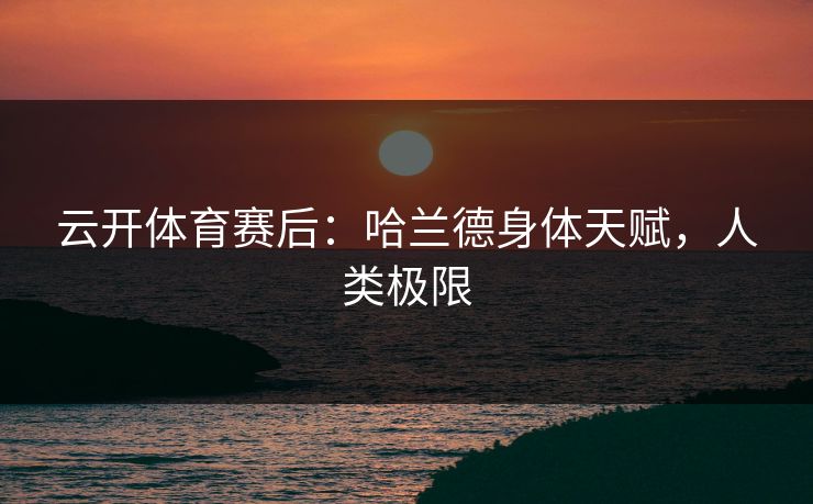 云开体育赛后：哈兰德身体天赋，人类极限