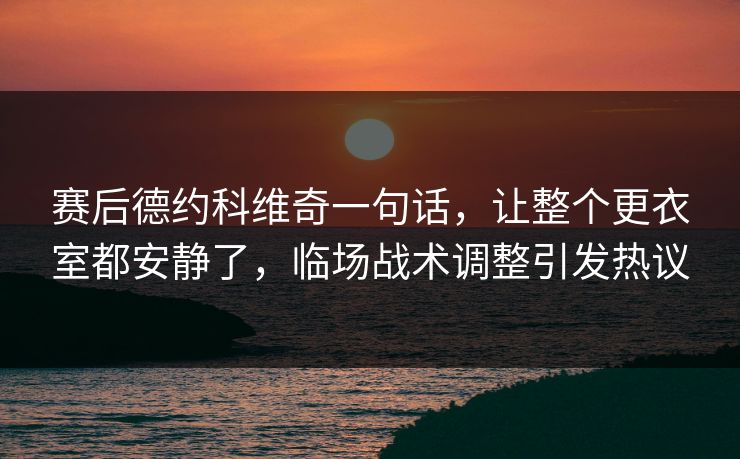 赛后德约科维奇一句话，让整个更衣室都安静了，临场战术调整引发热议  第1张