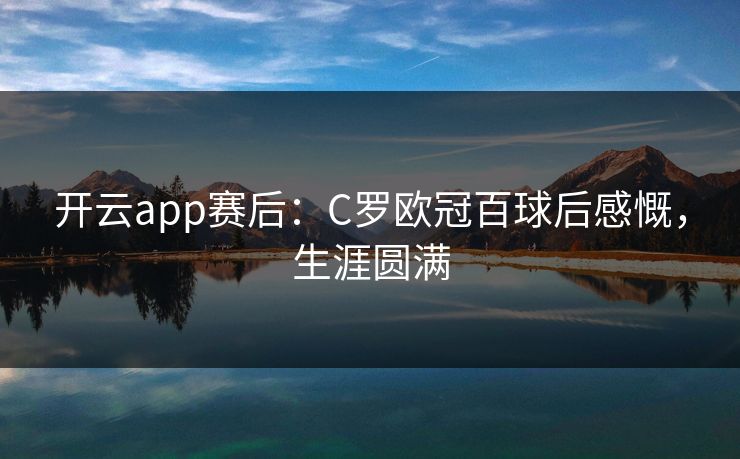 开云app赛后：C罗欧冠百球后感慨，生涯圆满
