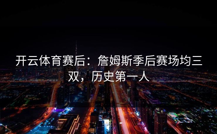 开云体育赛后：詹姆斯季后赛场均三双，历史第一人