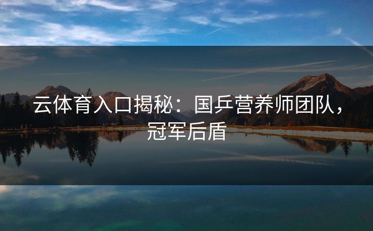 云体育入口揭秘：国乒营养师团队，冠军后盾