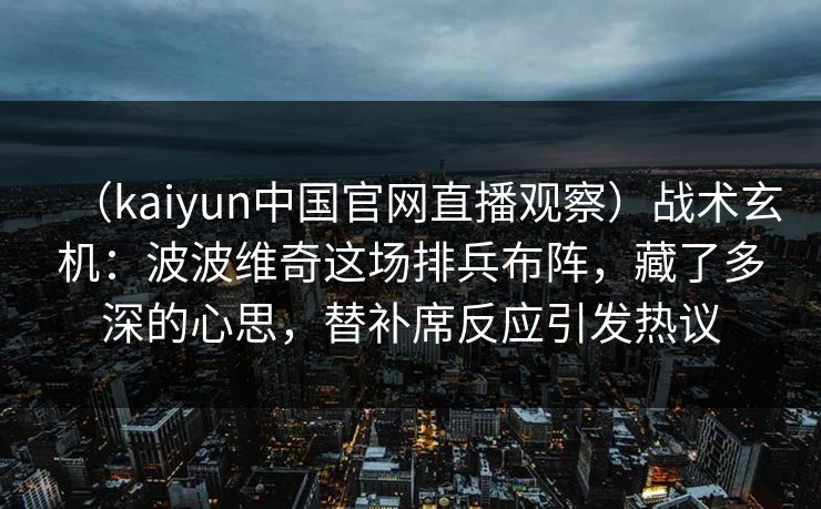 （kaiyun中国官网直播观察）战术玄机：波波维奇这场排兵布阵，藏了多深的心思，替补席反应引发热议