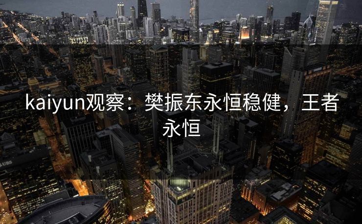 kaiyun观察：樊振东永恒稳健，王者永恒