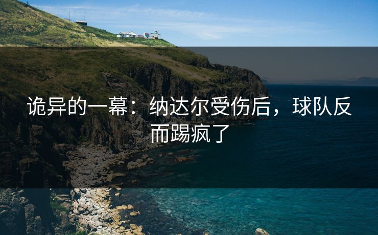诡异的一幕：纳达尔受伤后，球队反而踢疯了  第1张