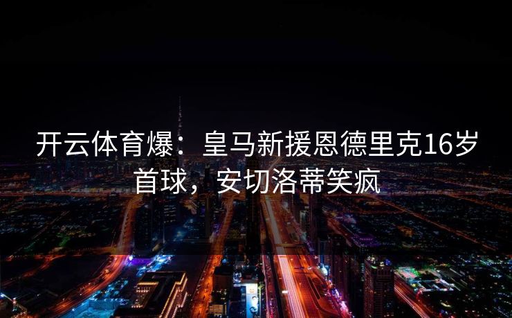开云体育爆：皇马新援恩德里克16岁首球，安切洛蒂笑疯  第1张
