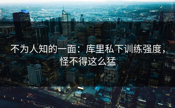 不为人知的一面：库里私下训练强度，怪不得这么猛