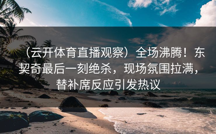 （云开体育直播观察）全场沸腾！东契奇最后一刻绝杀，现场氛围拉满，替补席反应引发热议  第1张