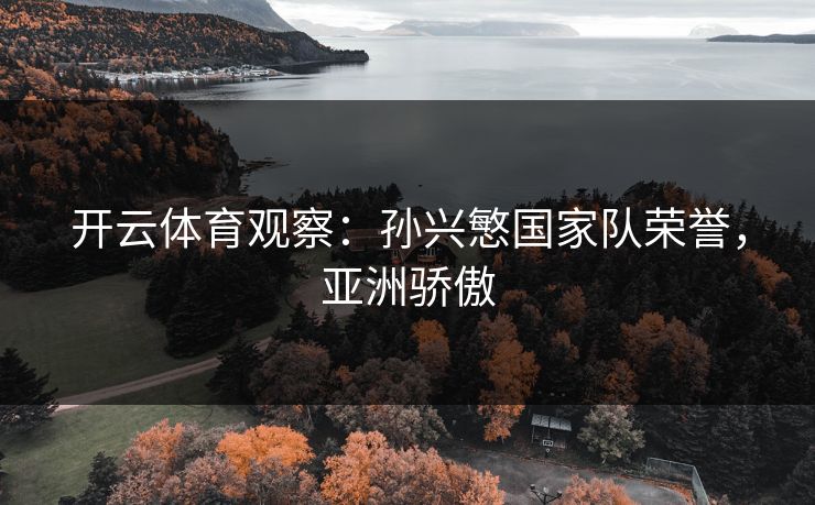 开云体育观察:孙兴慜国家队荣誉,亚洲骄傲 第1张 开云体育观察:孙兴慜国家队荣誉,亚洲骄傲 第1张