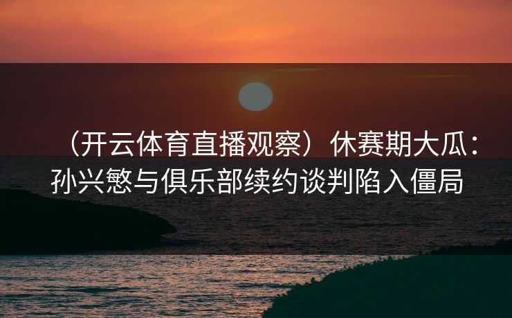 (开云体育直播观察)休赛期大瓜:孙兴慜与俱乐部续约谈判陷入僵局 第1张 (开云体育直播观察)休赛期大瓜:孙兴慜与俱乐部续约谈判陷入僵局 第1张