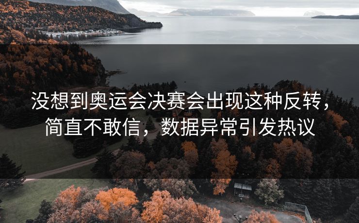 没想到奥运会决赛会出现这种反转，简直不敢信，数据异常引发热议