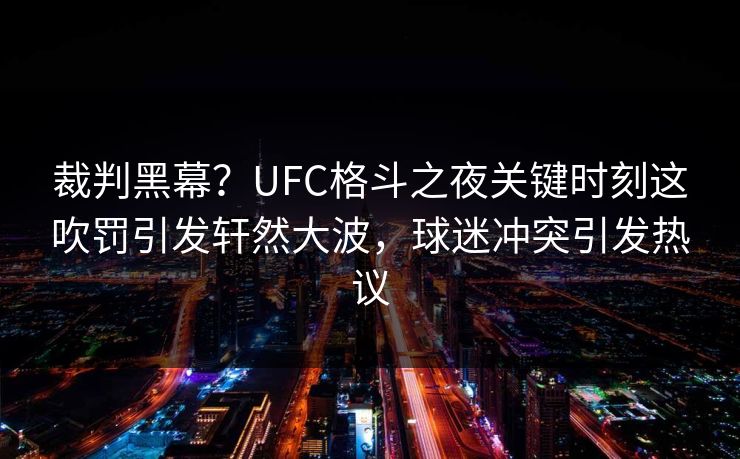 裁判黑幕?UFC格斗之夜关键时刻这吹罚引发轩然大波,球迷冲突引发热议