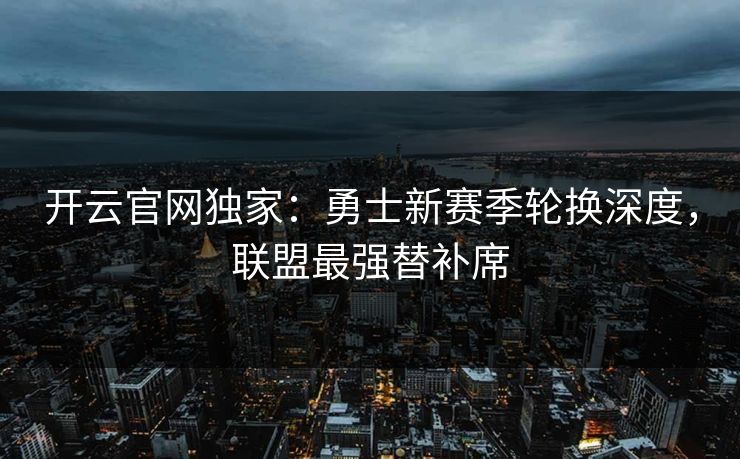开云官网独家:勇士新赛季轮换深度,联盟最强替补席 第1张 开云官网独家:勇士新赛季轮换深度,联盟最强替补席 第1张
