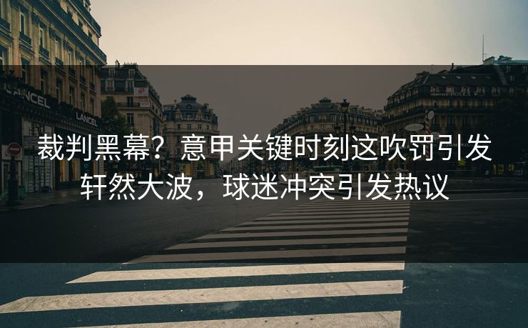 裁判黑幕?意甲关键时刻这吹罚引发轩然大波,球迷冲突引发热议