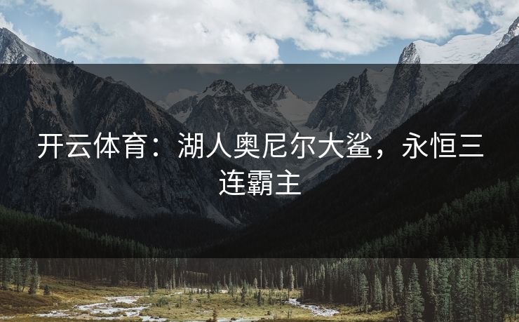 开云体育：湖人奥尼尔大鲨，永恒三连霸主