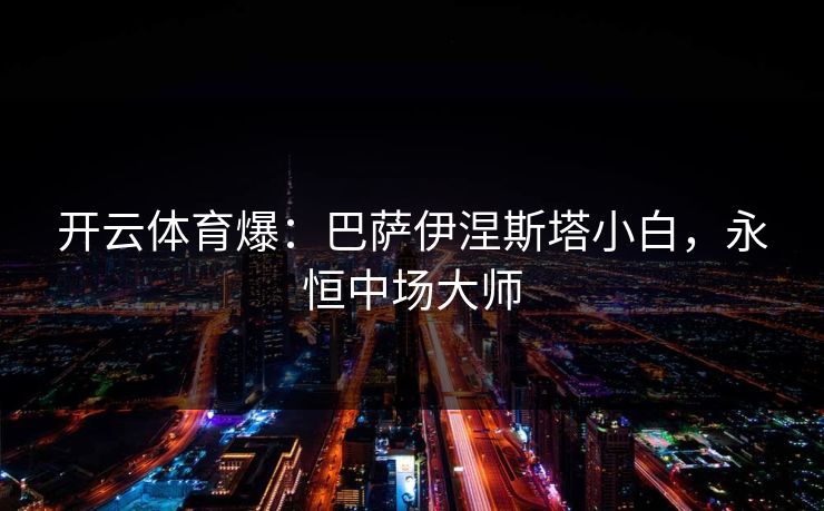 开云体育爆：巴萨伊涅斯塔小白，永恒中场大师  第1张