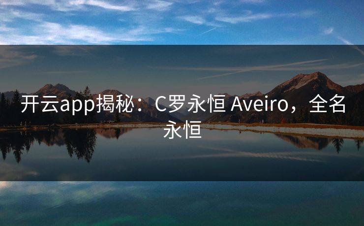 开云app揭秘：C罗永恒 Aveiro，全名永恒  第1张