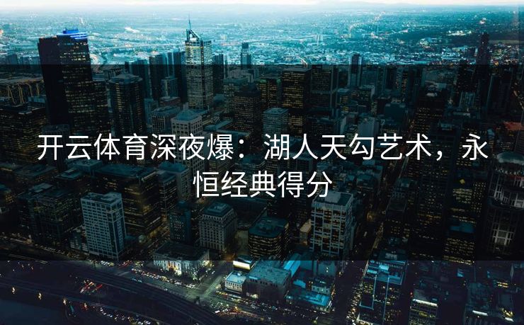 开云体育深夜爆：湖人天勾艺术，永恒经典得分  第1张