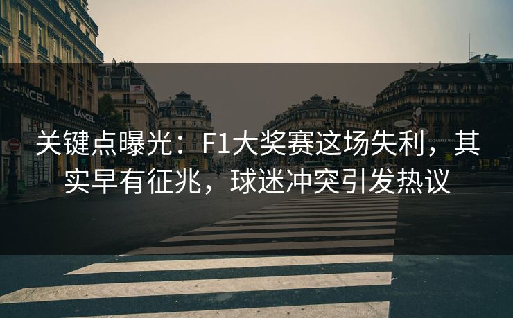 关键点曝光：F1大奖赛这场失利，其实早有征兆，球迷冲突引发热议