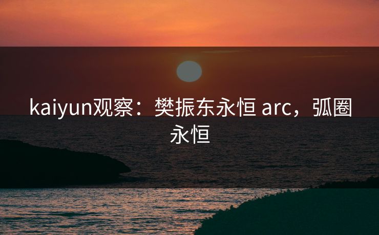 kaiyun观察：樊振东永恒 arc，弧圈永恒  第1张