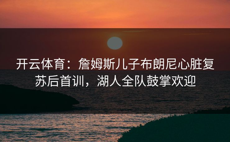 开云体育：詹姆斯儿子布朗尼心脏复苏后首训，湖人全队鼓掌欢迎