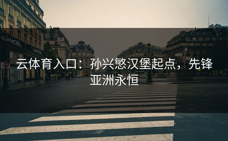 云体育入口:孙兴慜汉堡起点,先锋亚洲永恒