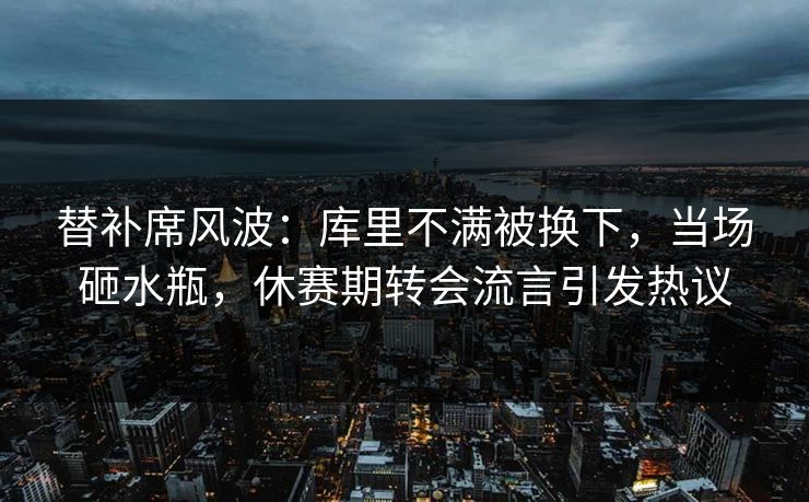 替补席风波：库里不满被换下，当场砸水瓶，休赛期转会流言引发热议