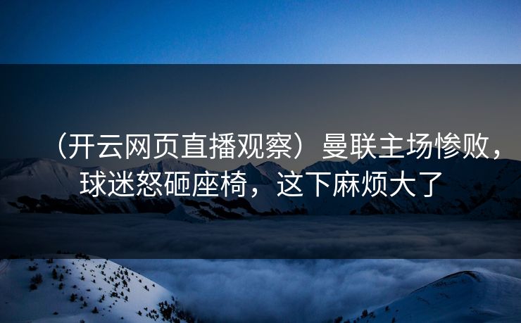 （开云网页直播观察）曼联主场惨败，球迷怒砸座椅，这下麻烦大了  第1张