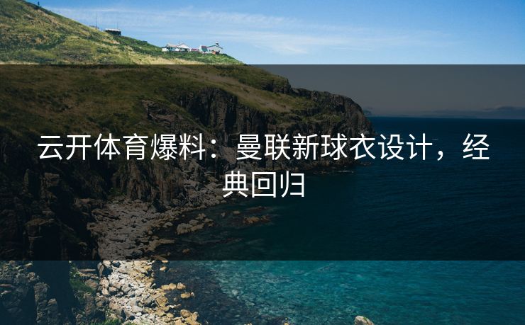 云开体育爆料：曼联新球衣设计，经典回归