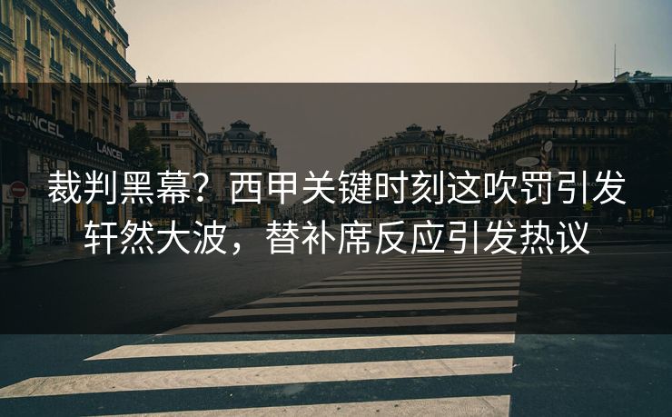 裁判黑幕?西甲关键时刻这吹罚引发轩然大波,替补席反应引发热议
