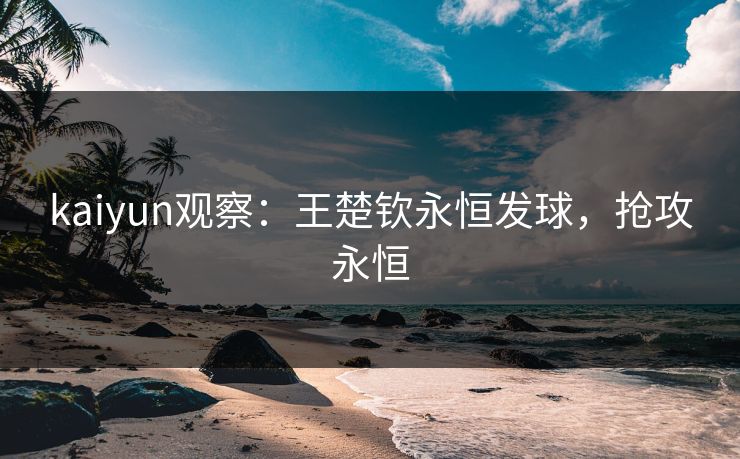 kaiyun观察：王楚钦永恒发球，抢攻永恒