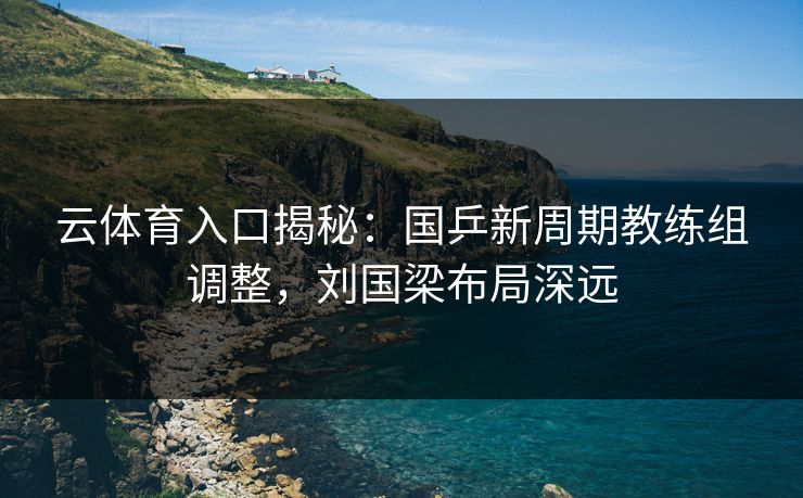 云体育入口揭秘:国乒新周期教练组调整,刘国梁布局深远