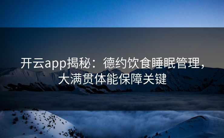 开云app揭秘:德约饮食睡眠管理,大满贯体能保障关键 第1张 开云app揭秘:德约饮食睡眠管理,大满贯体能保障关键 第1张