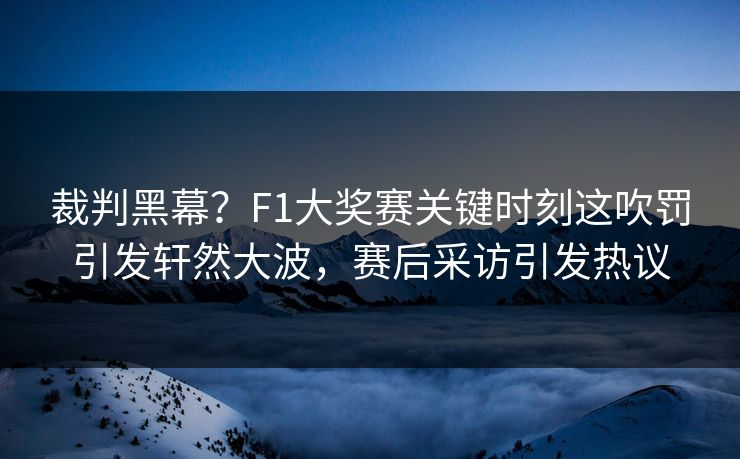 裁判黑幕?F1大奖赛关键时刻这吹罚引发轩然大波,赛后采访引发热议