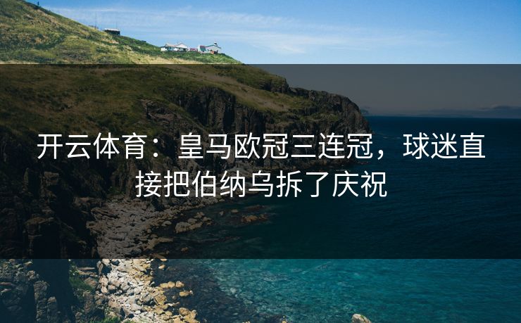 开云体育：皇马欧冠三连冠，球迷直接把伯纳乌拆了庆祝