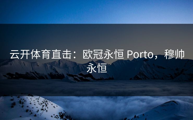 云开体育直击:欧冠永恒 Porto,穆帅永恒