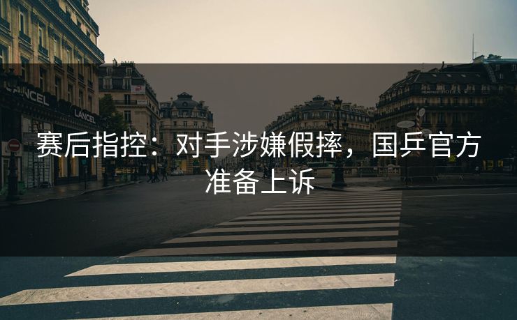 赛后指控：对手涉嫌假摔，国乒官方准备上诉