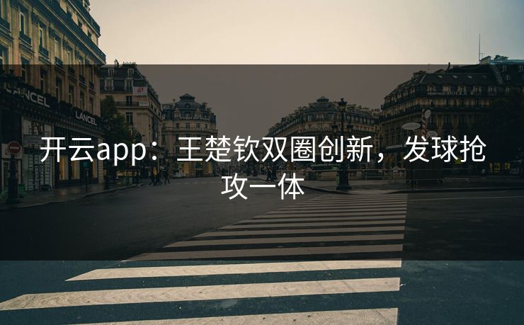开云app：王楚钦双圈创新，发球抢攻一体