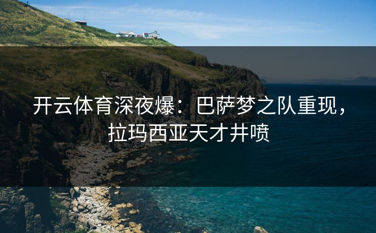 开云体育深夜爆：巴萨梦之队重现，拉玛西亚天才井喷